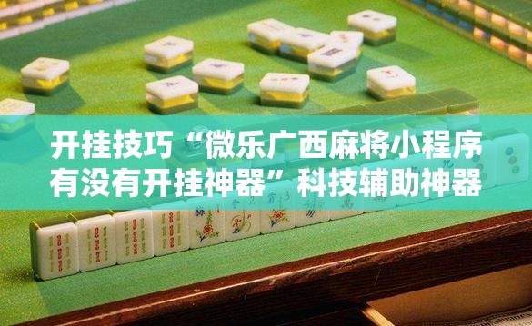 开挂技巧“微乐广西麻将小程序有没有开挂神器	”科技辅助神器手机版
