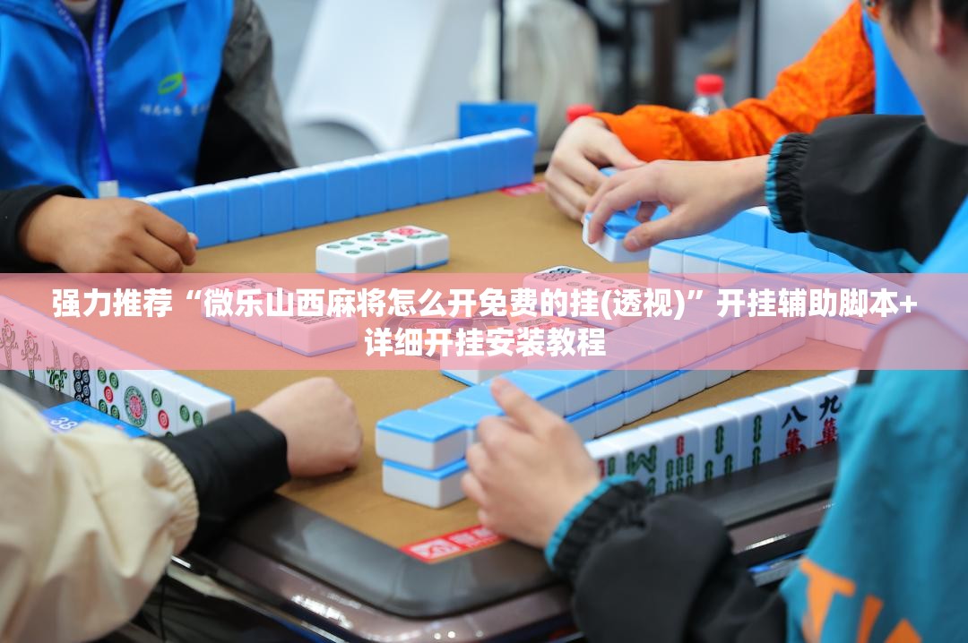 强力推荐“微乐山西麻将怎么开免费的挂(透视)”开挂辅助脚本+详细开挂安装教程