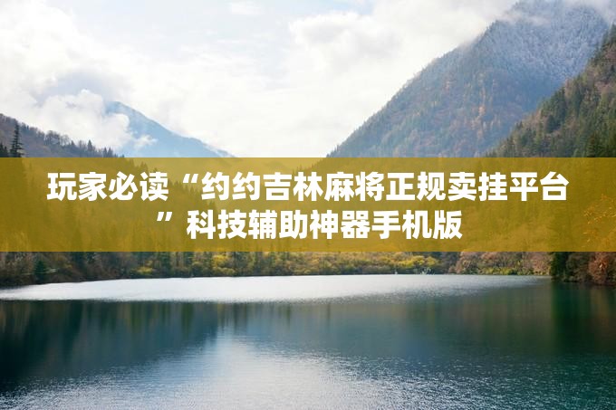 玩家必读“约约吉林麻将正规卖挂平台”科技辅助神器手机版