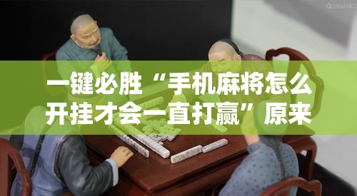 一键必胜“手机麻将怎么开挂才会一直打赢	”原来可以开挂