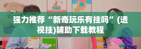 强力推荐“新奇玩乐有挂吗”(透视挂)辅助下载教程