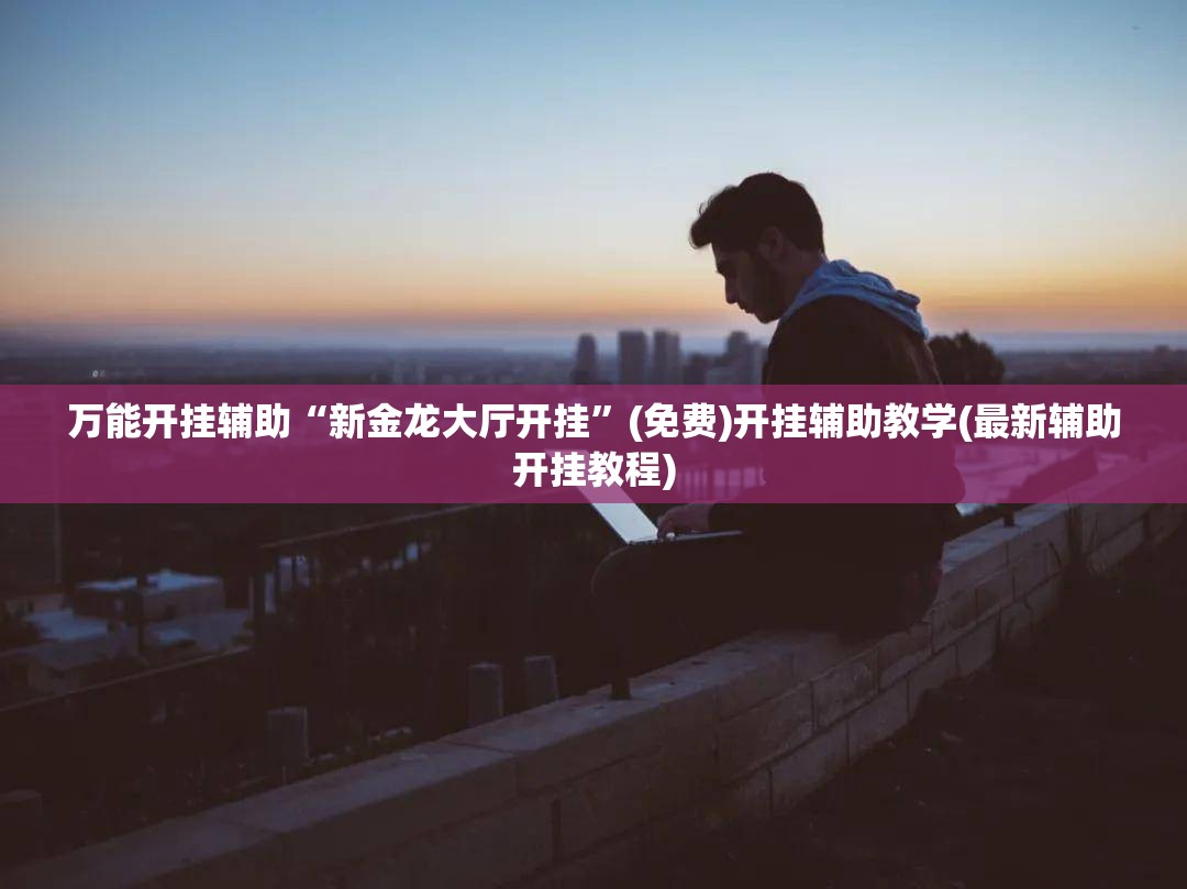 万能开挂辅助“新金龙大厅开挂”(免费)开挂辅助教学(最新辅助开挂教程)