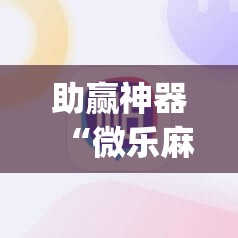 助赢神器“微乐麻将开挂app下载安装	”2026开挂教程步骤
