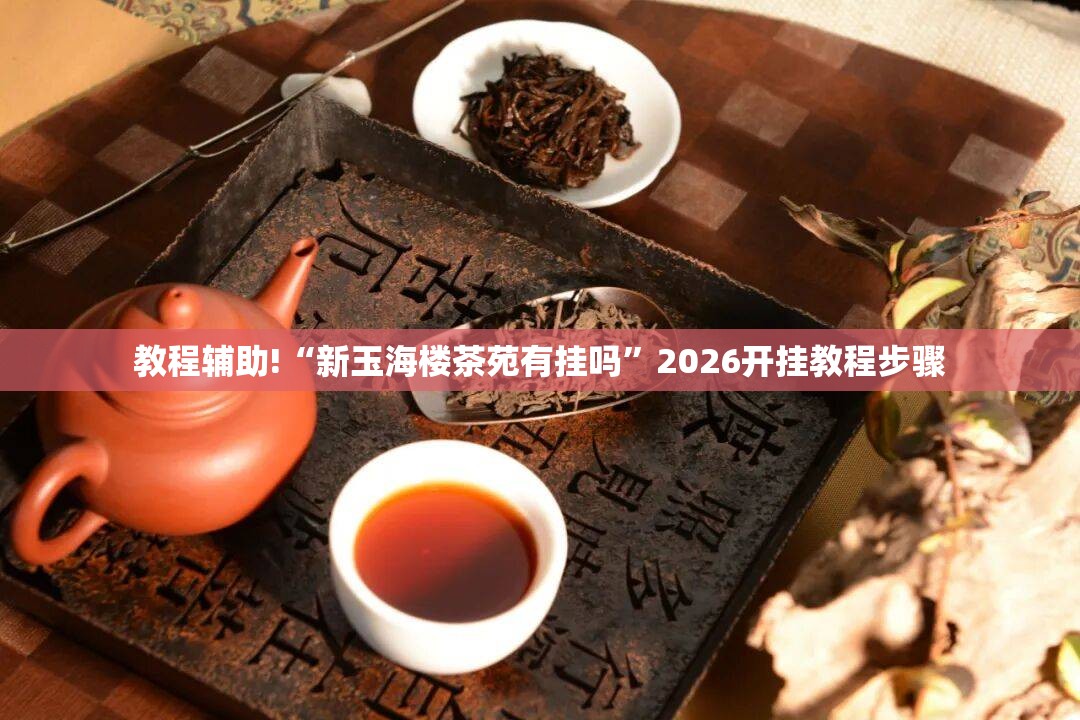 教程辅助!“新玉海楼茶苑有挂吗”2026开挂教程步骤