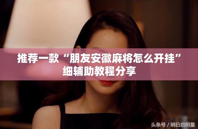 推荐一款“朋友安徽麻将怎么开挂”细辅助教程分享
