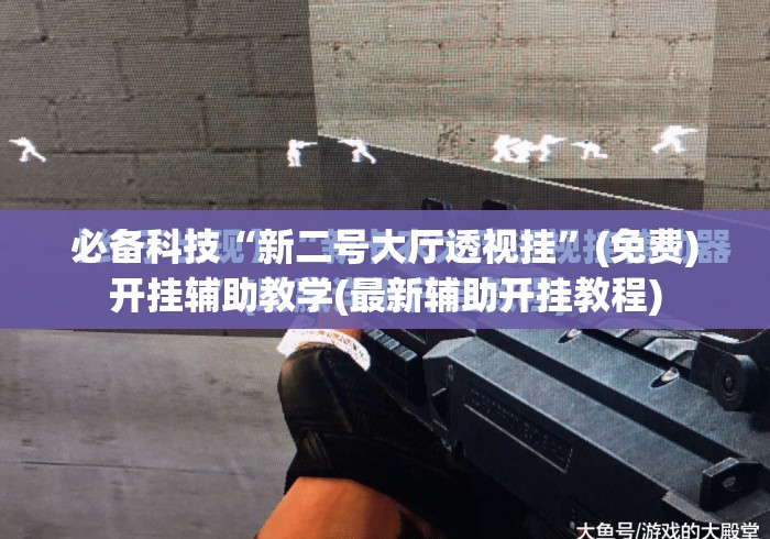 必备科技“新二号大厅透视挂	”(免费)开挂辅助教学(最新辅助开挂教程)