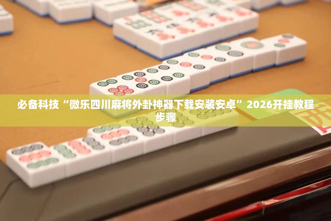 必备科技“微乐四川麻将外卦神器下载安装安卓	”2026开挂教程步骤