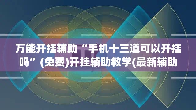 万能开挂辅助“手机十三道可以开挂吗”(免费)开挂辅助教学(最新辅助开挂教程)