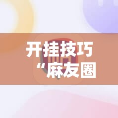 开挂技巧“麻友圈安全版作弊插件是不是真的”原来可以开挂
