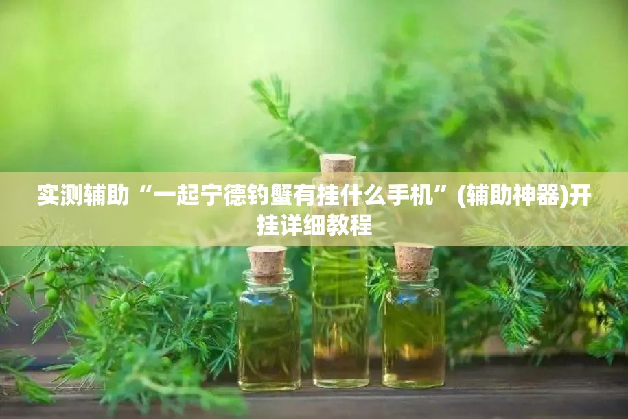 实测辅助“一起宁德钓蟹有挂什么手机	”(辅助神器)开挂详细教程