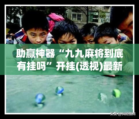助赢神器“九九麻将到底有挂吗	”开挂(透视)最新辅助详细