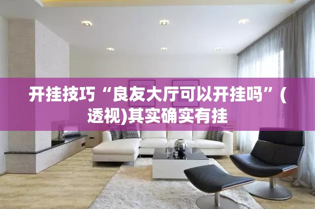 开挂技巧“良友大厅可以开挂吗	”(透视)其实确实有挂
