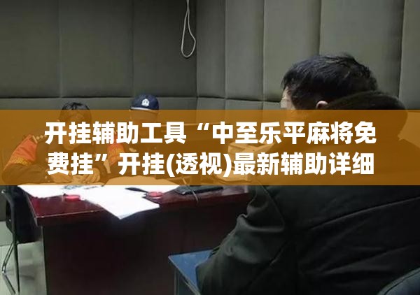 开挂辅助工具“中至乐平麻将免费挂”开挂(透视)最新辅助详细